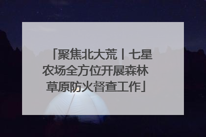 聚焦北大荒丨七星农场全方位开展森林草原防火督查工作
